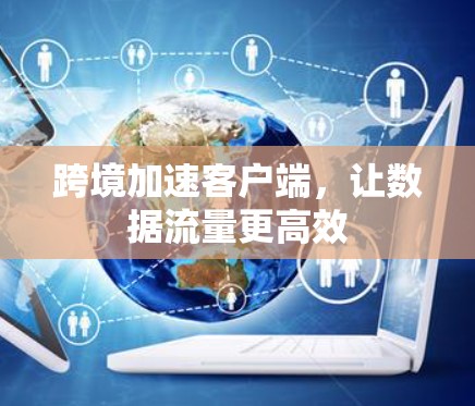 跨境加速客户端,让数据流量更高效 跨境加速客户端,让数据流量更高效