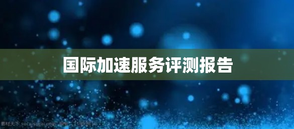 国际加速服务评测报告 国际加速服务评测报告