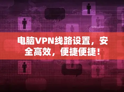 电脑VPN线路设置,安全高效,便捷便捷! 电脑VPN线路设置,安全高效,便捷便捷!