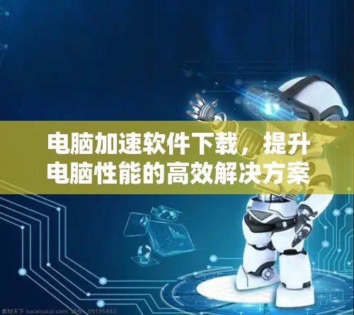 电脑加速软件下载,提升电脑性能的高效解决方案 电脑加速软件下载,提升电脑性能的高效解决方案