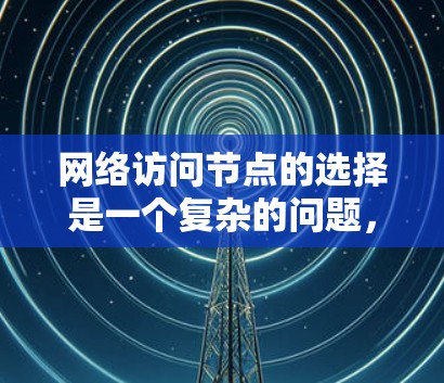 网络访问节点的选择是一个复杂的问题,涉及多个方面。以下是一些关键步骤和考虑因素,帮助你选择合适的访问节点 网络访问节点的选择是一个复杂的问题,涉及多个方面。以下是一些关键步骤和考虑因素,帮助你选择合适的访问节点