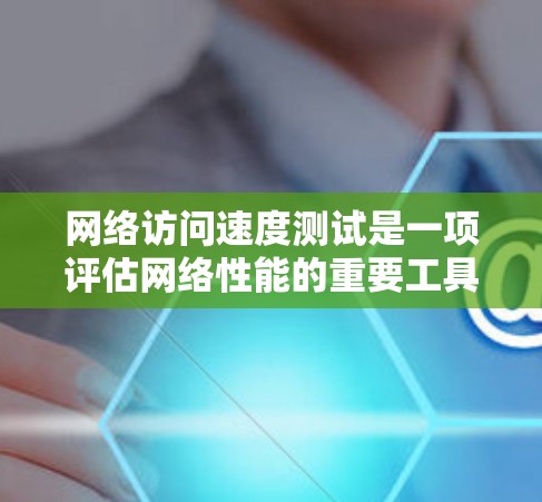 网络访问速度测试是一项评估网络性能的重要工具,旨在衡量网络连接的稳定性、数据传输速度以及响应能力。通过实施该测试,可以确保网络能够可靠地处理大量数据请求,满足用户的需求 网络访问速度测试是一项评估网络性能的重要工具,旨在衡量网络连接的稳定性、数据传输速度以及响应能力。通过实施该测试,可以确保网络能够可靠地处理大量数据请求,满足用户的需求