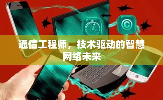 通信工程师,技术驱动的智慧网络未来 通信工程师,技术驱动的智慧网络未来