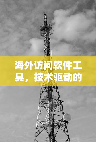 海外访问软件工具,技术驱动的跨国协作解决方案 海外访问软件工具,技术驱动的跨国协作解决方案