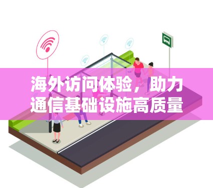 海外访问体验,助力通信基础设施高质量发展 海外访问体验,助力通信基础设施高质量发展