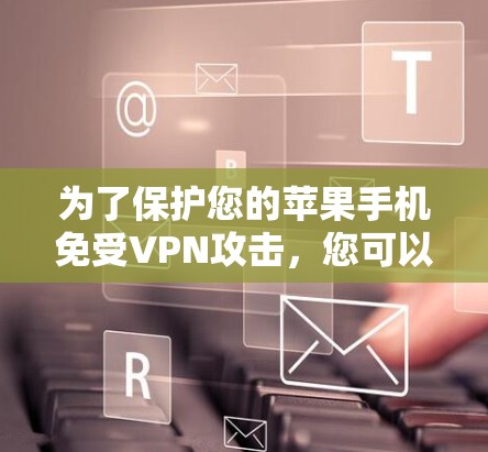 为了保护您的苹果手机免受VPN攻击,您可以按照以下步骤进行 为了保护您的苹果手机免受VPN攻击,您可以按照以下步骤进行
