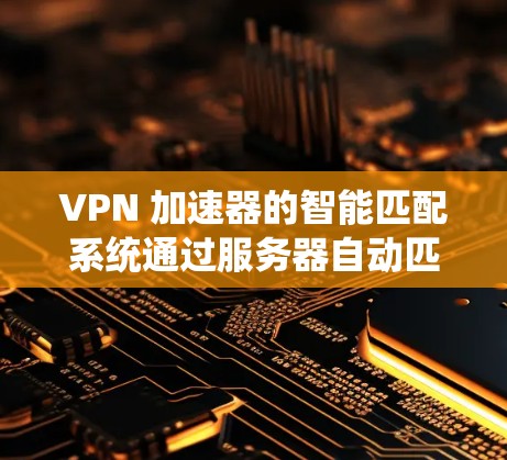 VPN 加速器的智能匹配系统通过服务器自动匹配功能,帮助用户轻松访问目标服务器。以下是对该系统的详细说明 VPN 加速器的智能匹配系统通过服务器自动匹配功能,帮助用户轻松访问目标服务器。以下是对该系统的详细说明