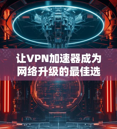 让VPN加速器成为网络升级的最佳选择 让VPN加速器成为网络升级的最佳选择