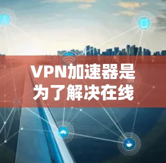 VPN加速器是为了解决在线VPN连接速度慢、延迟大的问题而开发的工具。它们通过加速数据传输,提升用户使用VPN的体验。以下是对VPN加速器使用效果的综合分析 VPN加速器是为了解决在线VPN连接速度慢、延迟大的问题而开发的工具。它们通过加速数据传输,提升用户使用VPN的体验。以下是对VPN加速器使用效果的综合分析