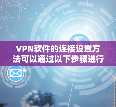 VPN软件的连接设置方法可以通过以下步骤进行操作 VPN软件的连接设置方法可以通过以下步骤进行操作