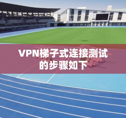 VPN梯子式连接测试的步骤如下 VPN梯子式连接测试的步骤如下