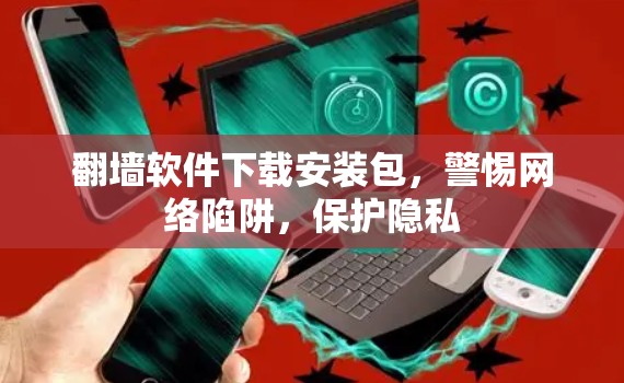 翻墙软件下载安装包,警惕网络陷阱,保护隐私 翻墙软件下载安装包,警惕网络陷阱,保护隐私