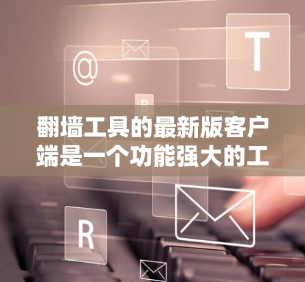 翻墙工具的最新版客户端是一个功能强大的工具,用于将来自国外的访问转移到国内或反之。以下是关于翻墙工具的全面分析和推荐 翻墙工具的最新版客户端是一个功能强大的工具,用于将来自国外的访问转移到国内或反之。以下是关于翻墙工具的全面分析和推荐