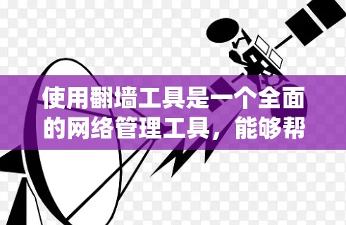 使用翻墙工具是一个全面的网络管理工具,能够帮助用户绕过网络限制,访问更多的网站。以下是一个详细的步骤指南,帮助您系统地使用翻墙工具 使用翻墙工具是一个全面的网络管理工具,能够帮助用户绕过网络限制,访问更多的网站。以下是一个详细的步骤指南,帮助您系统地使用翻墙工具