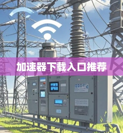 加速器下载入口推荐 加速器下载入口推荐