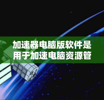 加速器电脑版软件是用于加速电脑资源管理的工具，能够自动加速文件、照片和视频等资源，帮助用户减少等待时间。以下是对这些软件的详细介绍