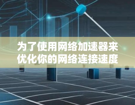 为了使用网络加速器来优化你的网络连接速度,以下是一步步的指南 为了使用网络加速器来优化你的网络连接速度,以下是一步步的指南