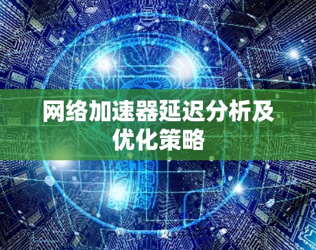 网络加速器延迟分析及优化策略 网络加速器延迟分析及优化策略