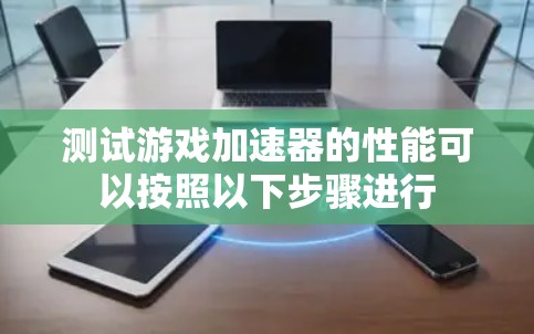 测试游戏加速器的性能可以按照以下步骤进行