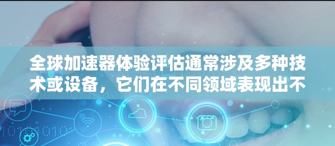 全球加速器体验评估通常涉及多种技术或设备,它们在不同领域表现出不同的特性,适用于不同的场景和用户需求。以下是一个对全球加速器体验的初步评估 全球加速器体验评估通常涉及多种技术或设备,它们在不同领域表现出不同的特性,适用于不同的场景和用户需求。以下是一个对全球加速器体验的初步评估