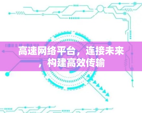 高速网络平台,连接未来,构建高效传输 高速网络平台,连接未来,构建高效传输