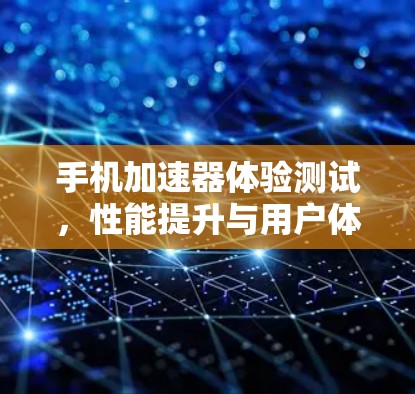 手机加速器体验测试,性能提升与用户体验优化 手机加速器体验测试,性能提升与用户体验优化