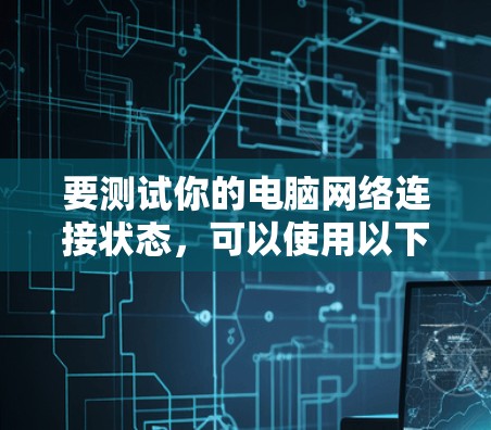 要测试你的电脑网络连接状态,可以使用以下工具,每个工具的用途和使用方法如下 要测试你的电脑网络连接状态,可以使用以下工具,每个工具的用途和使用方法如下