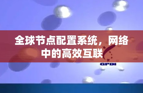 全球节点配置系统,网络中的高效互联 全球节点配置系统,网络中的高效互联