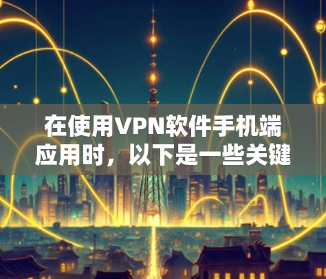 在使用VPN软件手机端应用时,以下是一些关键事项的总结 在使用VPN软件手机端应用时,以下是一些关键事项的总结