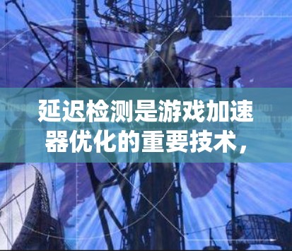 延迟检测是游戏加速器优化的重要技术，旨在通过检测用户请求延迟来调整加速器的设置，减少延迟，从而提高游戏性能和系统流畅度。以下是对延迟检测的详细分析和优化方法