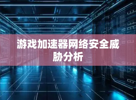游戏加速器网络安全威胁分析 游戏加速器网络安全威胁分析