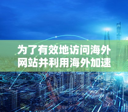 为了有效地访问海外网站并利用海外加速软件，您可以按照以下步骤进行操作