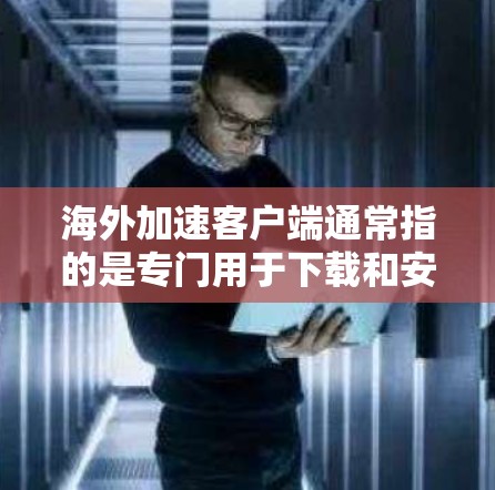 海外加速客户端通常指的是专门用于下载和安装网络加速软件或应用的客户端工具。这些客户端通常位于海外，以便用户能够方便地下载和安装这些需要的网络加速软件或应用