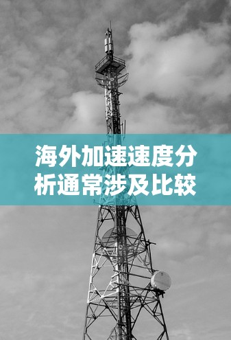 海外加速速度分析通常涉及比较两个或多个国家或地区的交通或物流加速情况,以评估其速度差异、影响因素以及对客户或市场的潜在影响。以下是一些可能的分析方向和方法 海外加速速度分析通常涉及比较两个或多个国家或地区的交通或物流加速情况,以评估其速度差异、影响因素以及对客户或市场的潜在影响。以下是一些可能的分析方向和方法