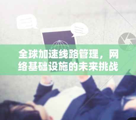 全球加速线路管理,网络基础设施的未来挑战 全球加速线路管理,网络基础设施的未来挑战