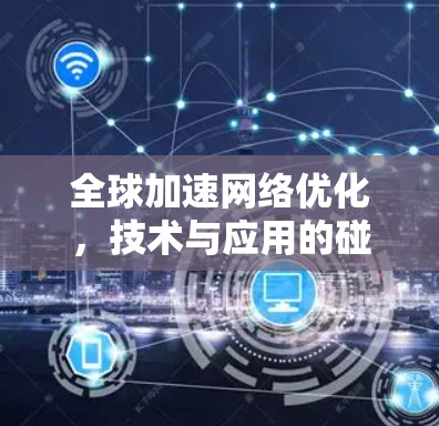 全球加速网络优化,技术与应用的碰撞与融合 全球加速网络优化,技术与应用的碰撞与融合