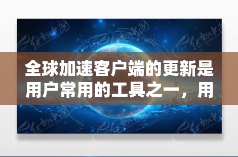 全球加速客户端的更新是用户常用的工具之一,用于提升下载速度。以下是使用全球加速客户端进行更新的步骤 全球加速客户端的更新是用户常用的工具之一,用于提升下载速度。以下是使用全球加速客户端进行更新的步骤