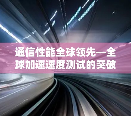 通信性能全球领先—全球加速速度测试的突破 通信性能全球领先—全球加速速度测试的突破