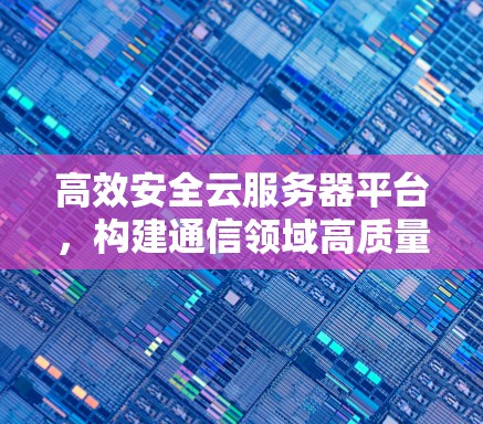 高效安全云服务器平台，构建通信领域高质量解决方案