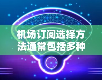 机场订阅选择方法通常包括多种方式，以满足不同旅客的需求。以下是一些常见的订阅选择方法