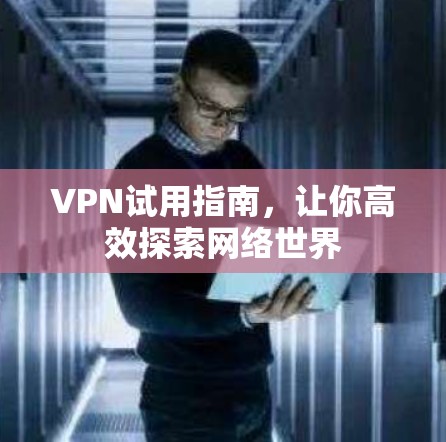 VPN试用指南,让你高效探索网络世界 VPN试用指南,让你高效探索网络世界