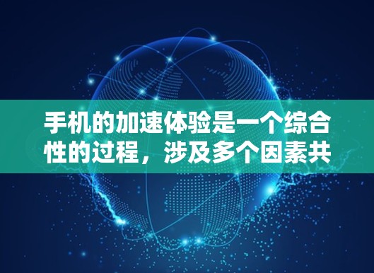 手机的加速体验是一个综合性的过程，涉及多个因素共同作用。以下是对手机加速体验分析的总结和建议