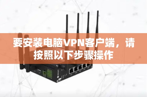 要安装电脑VPN客户端,请按照以下步骤操作 要安装电脑VPN客户端,请按照以下步骤操作