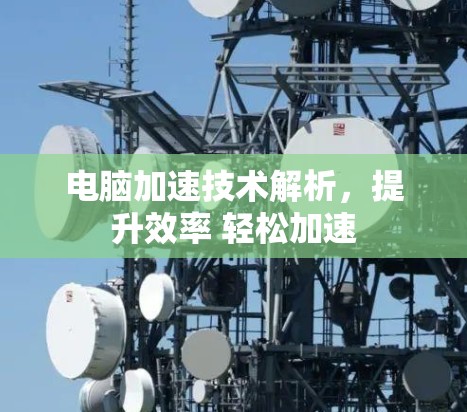 电脑加速技术解析,提升效率 轻松加速 电脑加速技术解析,提升效率 轻松加速