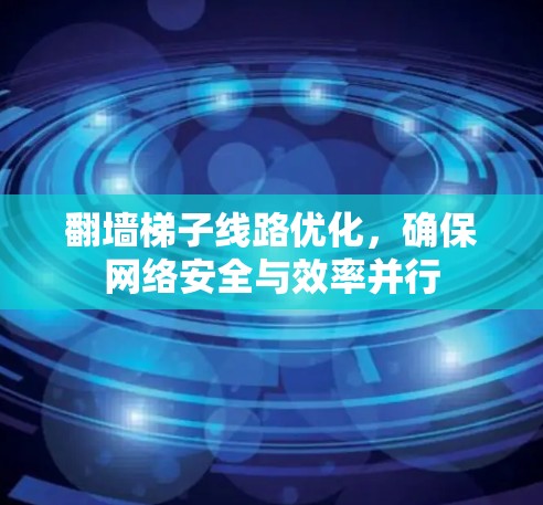 翻墙梯子线路优化,确保网络安全与效率并行 翻墙梯子线路优化,确保网络安全与效率并行