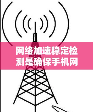 网络加速稳定检测是确保手机网络性能和用户体验的重要步骤。以下是对网络加速稳定检测的详细分析和步骤说明