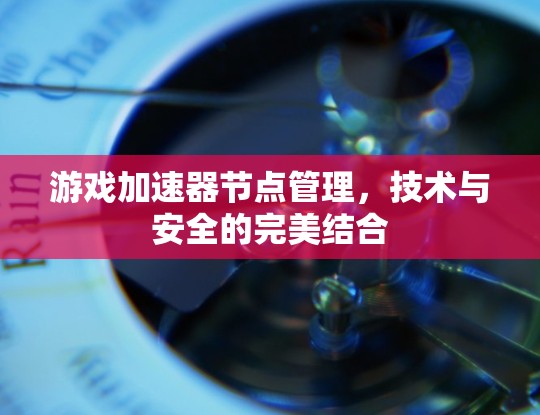 游戏加速器节点管理,技术与安全的完美结合 游戏加速器节点管理,技术与安全的完美结合