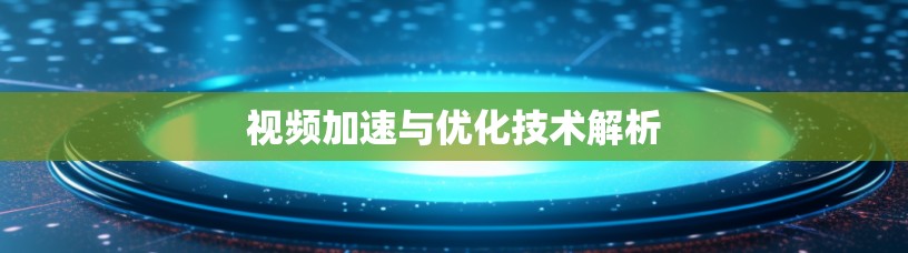 视频加速与优化技术解析 视频加速与优化技术解析