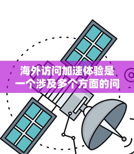 海外访问加速体验是一个涉及多个方面的问题,包括技术、隐私、安全和用户体验。以下是一些可能的加速体验和相关建议 海外访问加速体验是一个涉及多个方面的问题,包括技术、隐私、安全和用户体验。以下是一些可能的加速体验和相关建议