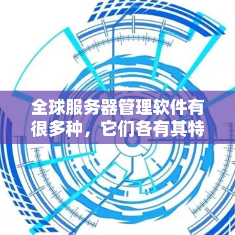 全球服务器管理软件有很多种,它们各有其特点和适用场景。以下是几种主要的全球服务器管理软件及其作用 全球服务器管理软件有很多种,它们各有其特点和适用场景。以下是几种主要的全球服务器管理软件及其作用